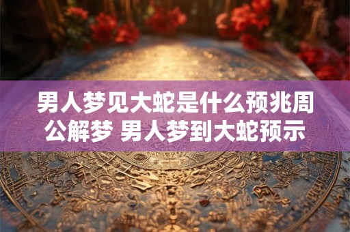 男人梦见大蛇是什么预兆周公解梦 男人梦到大蛇预示着什么周公解梦
