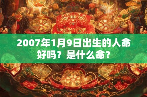 2007年1月9日出生的人命好吗？是什么命？