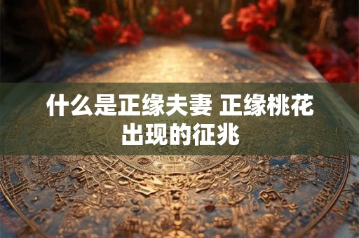 什么是正缘夫妻 正缘桃花出现的征兆 什么是正缘夫妻 正缘桃花出现的征兆