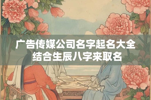 广告传媒公司名字起名大全 结合生辰八字来取名