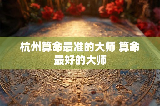 杭州算命最准的大师 算命最好的大师