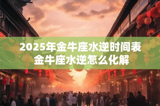 2025年金牛座水逆时间表 金牛座水逆怎么化解 2025年金牛座水逆时间表 金牛座水逆怎么化解