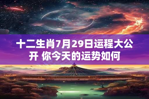 十二生肖7月29日运程大公开 你今天的运势如何