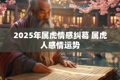 2025年属虎情感纠葛 属虎人感情运势