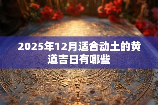 2025年12月适合动土的黄道吉日有哪些