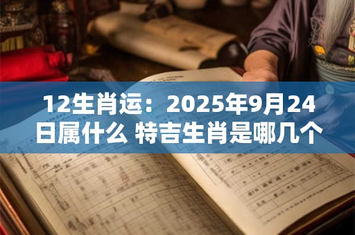 12生肖运:2025年9月24日属什么 特吉生肖是哪几个 12生肖运:2025年9月24日属什么 特吉生肖是哪几个