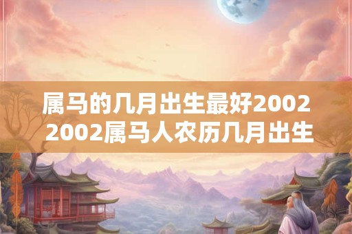 属马的几月出生最好2002 2002属马人农历几月出生最好