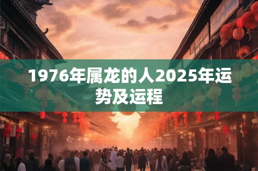 1976年属龙的人2025年运势及运程