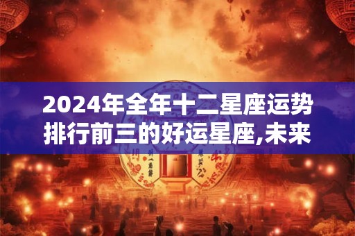 2024年全年十二星座运势排行前三的好运星座,未来十年运势好的星座