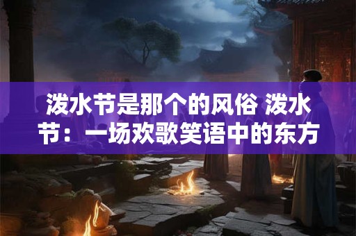 泼水节是那个的风俗 泼水节：一场欢歌笑语中的东方狂欢