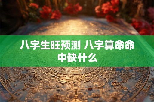 八字生旺预测 八字算命命中缺什么