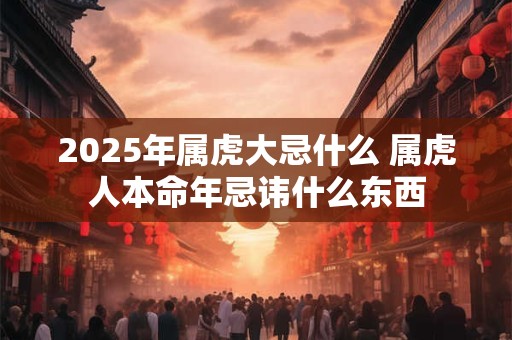2026年属虎大忌什么 属虎人本命年忌讳什么东西