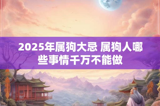 2025年属狗大忌 属狗人哪些事情千万不能做