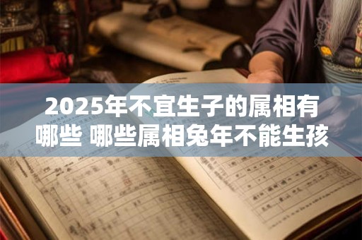 详细阅读:2025年不宜生子的属相有哪些 哪些属相兔年不能生孩子 2025年不宜生子的属相有哪些 哪些属相兔年不能生孩子