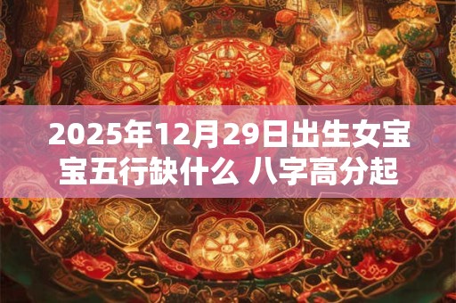 2025年12月29日出生女宝宝五行缺什么 八字高分起名字