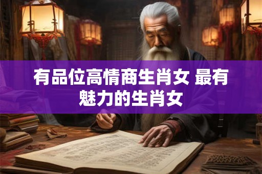 有品位高情商生肖女 最有魅力的生肖女 有品位高情商生肖女 最有魅力的生肖女