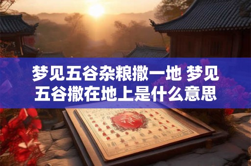 梦见五谷杂粮撒一地 梦见五谷撒在地上是什么意思