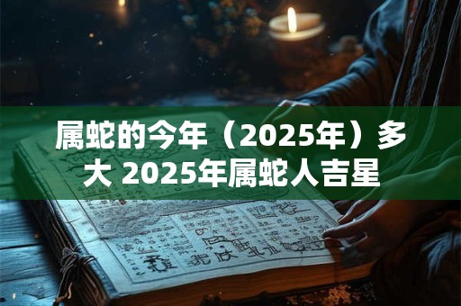 属蛇的今年（2025年）多大 2025年属蛇人吉星