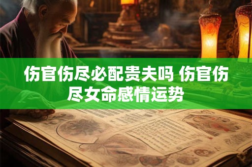 详细阅读:伤官伤尽必配贵夫吗 伤官伤尽女命感情运势 伤官伤尽必配贵夫吗 伤官伤尽女命感情运势