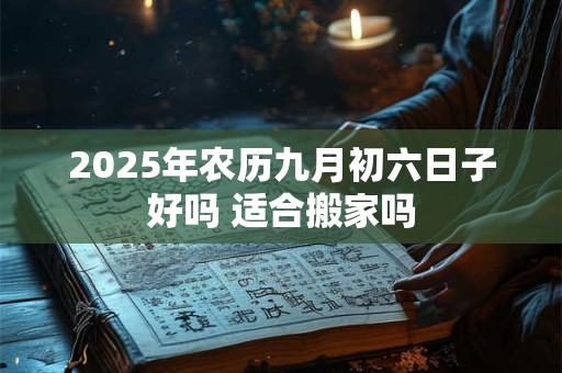 2026年农历九月初六日子好吗 适合搬家吗 2026年农历九月初六日子好吗 适合搬家吗