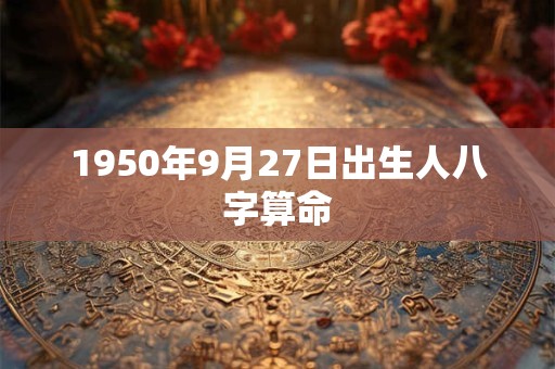 1950年9月27日出生人八字算命 1950年9月27日出生人八字算命