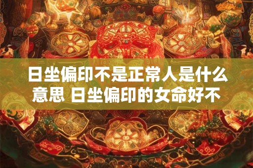 日坐偏印不是正常人是什么意思 日坐偏印的女命好不好
