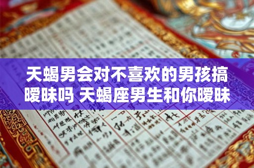 天蝎男会对不喜欢的男孩搞暧昧吗 天蝎座男生和你暧昧的表现
