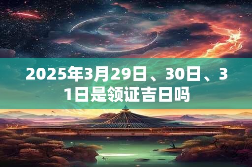 2025年3月29日、30日、31日是领证吉日吗