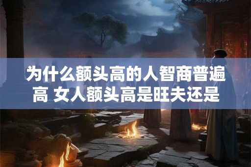为什么额头高的人智商普遍高 女人额头高是旺夫还是克夫