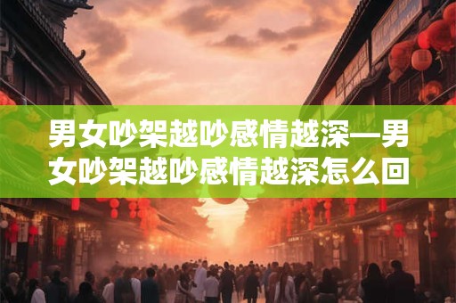 男女吵架越吵感情越深—男女吵架越吵感情越深怎么回事