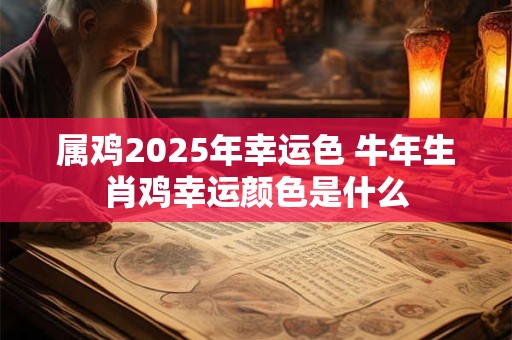 属鸡2025年幸运色 牛年生肖鸡幸运颜色是什么