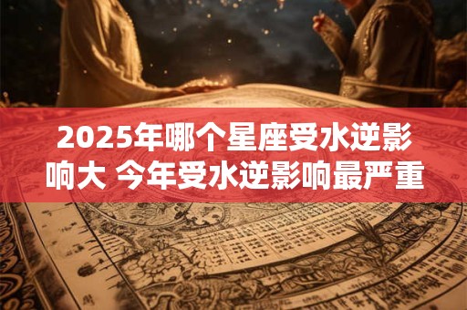 2026年哪个星座受水逆影响大 今年受水逆影响最严重的星座排行 2026年哪个星座受水逆影响大 今年受水逆影响最严重的星座排行