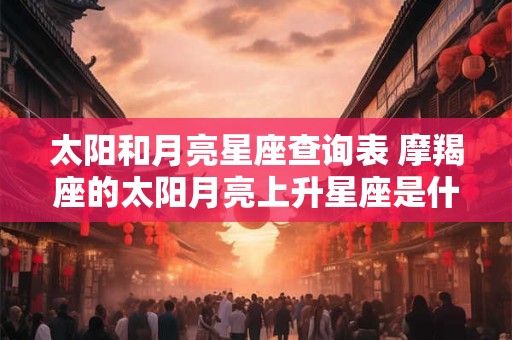 太阳和月亮星座查询表 摩羯座的太阳月亮上升星座是什么