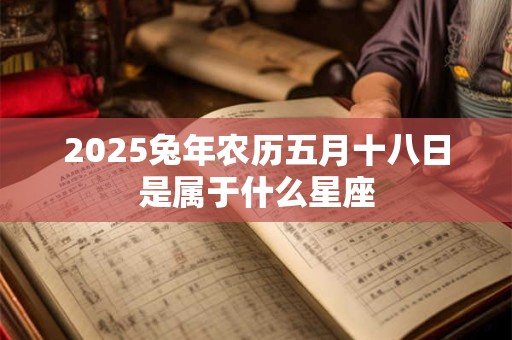 2025兔年农历五月十八日是属于什么星座