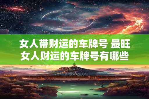 女人带财运的车牌号 最旺女人财运的车牌号有哪些
