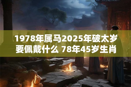 1978年属马2025年破太岁要佩戴什么 78年45岁生肖马犯太岁怎么化解