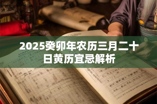 2025癸卯年农历三月二十日黄历宜忌解析 2025癸卯年农历三月二十日黄历宜忌解析