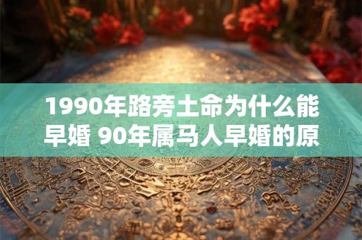 1990年路旁土命为什么能早婚 90年属马人早婚的原因 1990年路旁土命为什么能早婚 90年属马人早婚的原因