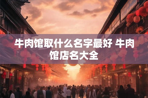 牛肉馆取什么名字最好 牛肉馆店名大全