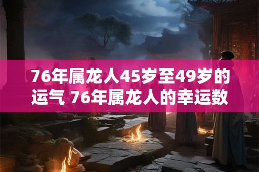 详细阅读:76年属龙人45岁至49岁的运气 76年属龙人的幸运数字 76年属龙人45岁至49岁的运气 76年属龙人的幸运数字
