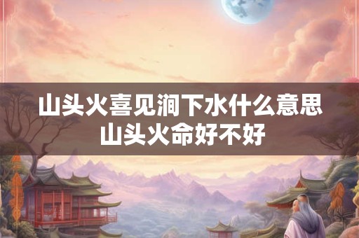 山头火喜见涧下水什么意思 山头火命好不好