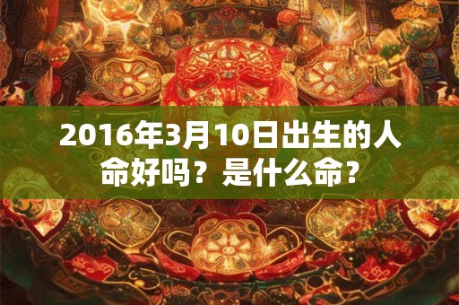 2016年3月10日出生的人命好吗？是什么命？