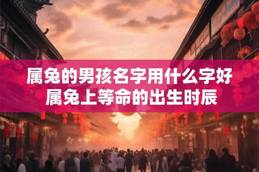 属兔的男孩名字用什么字好 属兔上等命的出生时辰