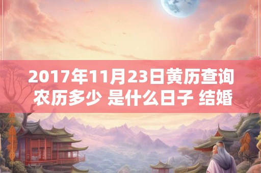 2017年11月23日黄历查询 农历多少 是什么日子 结婚吉时 2017年11月23日黄历查询 农历多少 是什么日子 结婚吉时