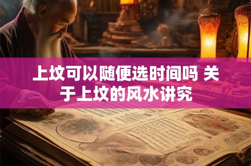 上坟可以随便选时间吗 关于上坟的风水讲究