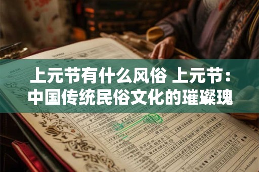 上元节有什么风俗 上元节:中国传统民俗文化的璀璨瑰宝 上元节有什么风俗 上元节:中国传统民俗文化的璀璨瑰宝