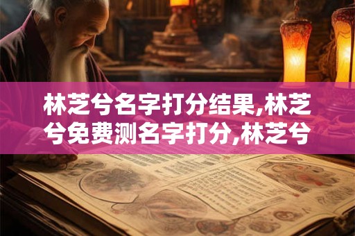 林芝兮名字打分结果,林芝兮免费测名字打分,林芝兮周易免费测名字打分