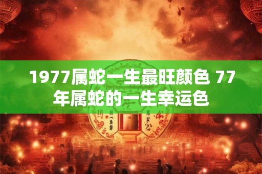 详细阅读:1977属蛇一生最旺颜色 77年属蛇的一生幸运色 1977属蛇一生最旺颜色 77年属蛇的一生幸运色