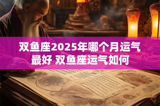 双鱼座2025年哪个月运气最好 双鱼座运气如何