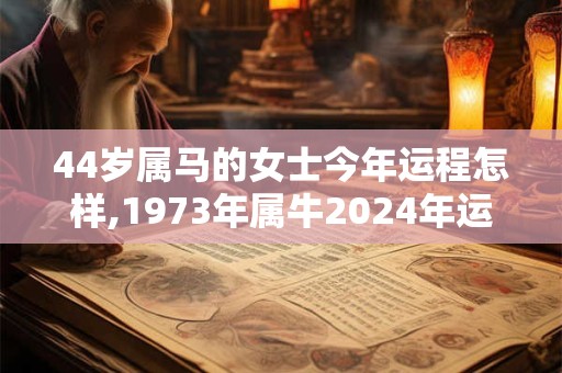 44岁属马的女士今年运程怎样,1973年属牛2024年运程